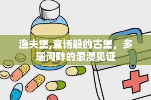 渔夫堡,童话般的古堡，多瑙河畔的浪漫见证