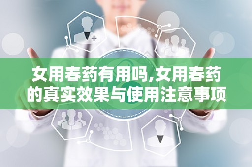女用春药有用吗,女用春药的真实效果与使用注意事项