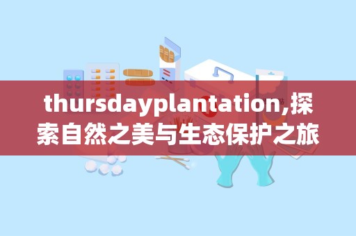 thursdayplantation,探索自然之美与生态保护之旅