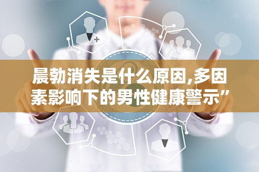 晨勃消失是什么原因,多因素影响下的男性健康警示”
