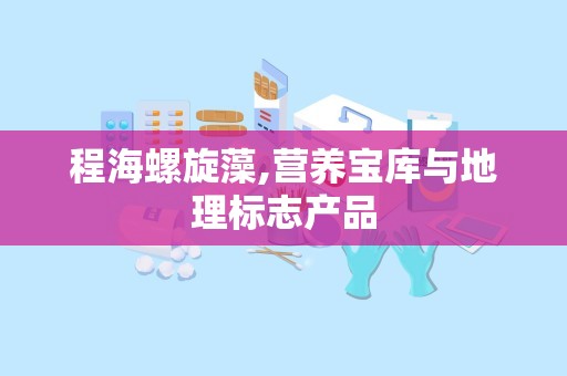 程海螺旋藻,营养宝库与地理标志产品