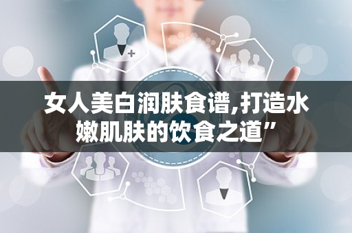 女人美白润肤食谱,打造水嫩肌肤的饮食之道”