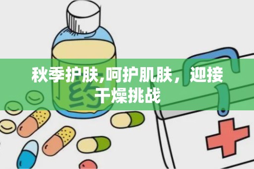 秋季护肤,呵护肌肤，迎接干燥挑战