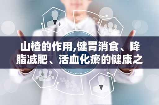 山楂的作用,健胃消食、降脂减肥、活血化瘀的健康之选
