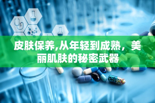 皮肤保养,从年轻到成熟，美丽肌肤的秘密武器