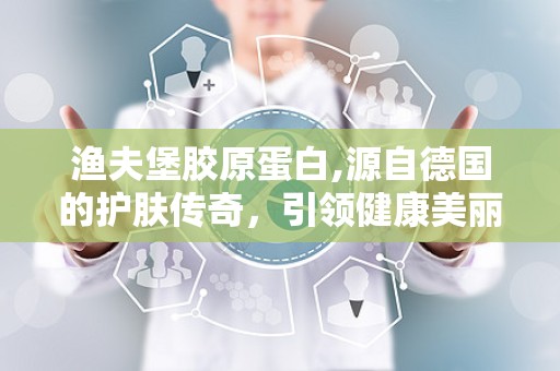 渔夫堡胶原蛋白,源自德国的护肤传奇，引领健康美丽新风尚