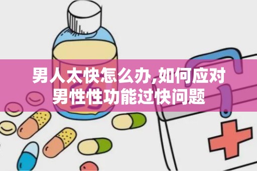 男人太快怎么办,如何应对男性性功能过快问题