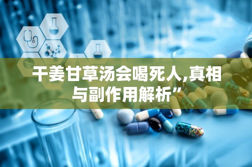 干姜甘草汤会喝死人,真相与副作用解析”