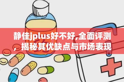 静佳jplus好不好,全面评测，揭秘其优缺点与市场表现