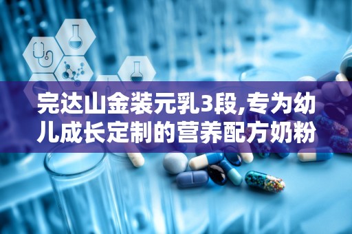完达山金装元乳3段,专为幼儿成长定制的营养配方奶粉”