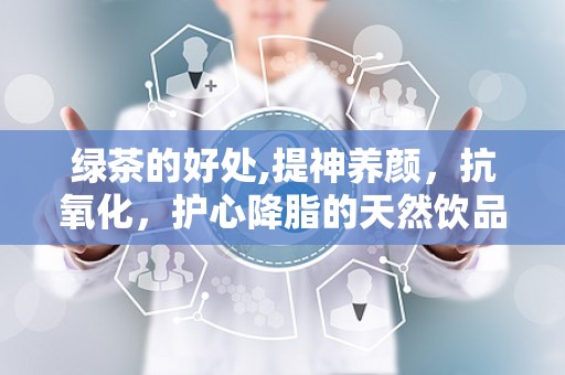 绿茶的好处,提神养颜，抗氧化，护心降脂的天然饮品