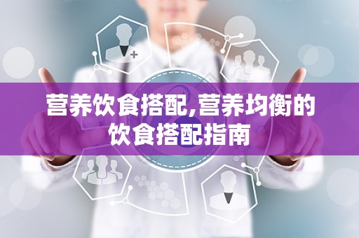 营养饮食搭配,营养均衡的饮食搭配指南