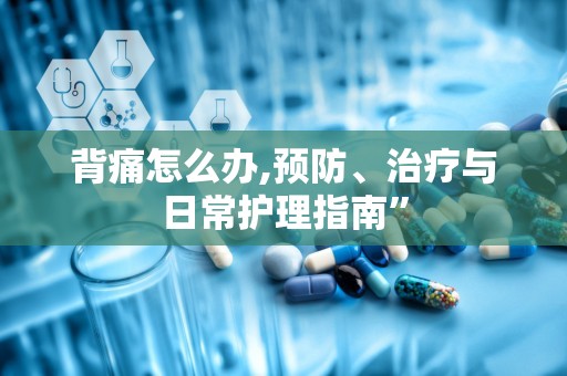 背痛怎么办,预防、治疗与日常护理指南”