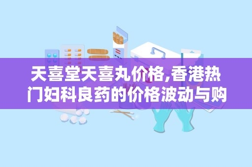 天喜堂天喜丸价格,香港热门妇科良药的价格波动与购买渠道”