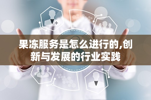 果冻服务是怎么进行的,创新与发展的行业实践