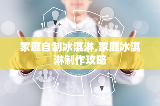 家庭自制冰淇淋,家庭冰淇淋制作攻略