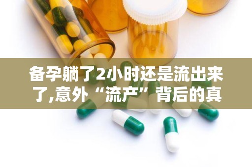 备孕躺了2小时还是流出来了,意外“流产”背后的真相揭秘”