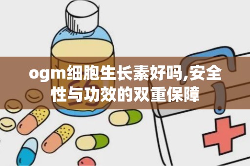 ogm细胞生长素好吗,安全性与功效的双重保障