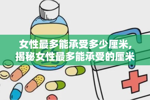 女性最多能承受多少厘米,揭秘女性最多能承受的厘米挑战
