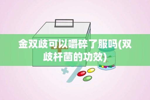 金双歧可以嚼碎了服吗(双歧杆菌的功效)