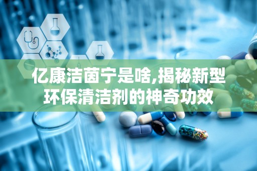 亿康洁茵宁是啥,揭秘新型环保清洁剂的神奇功效