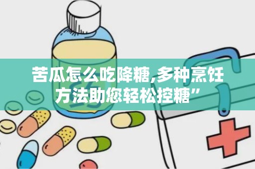苦瓜怎么吃降糖,多种烹饪方法助您轻松控糖”