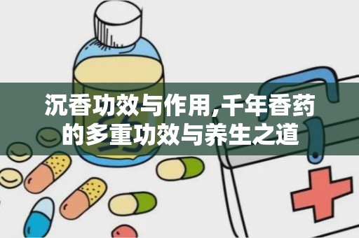 沉香功效与作用,千年香药的多重功效与养生之道