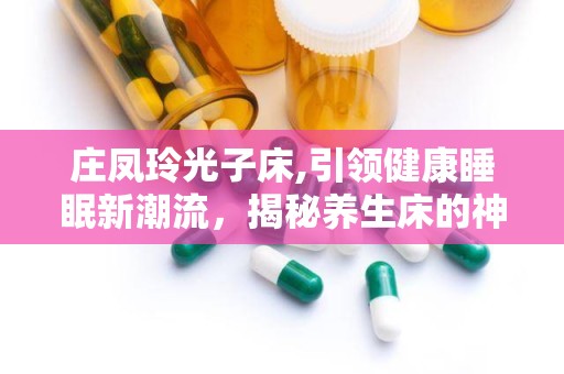 庄凤玲光子床,引领健康睡眠新潮流，揭秘养生床的神奇功效与价格解析”