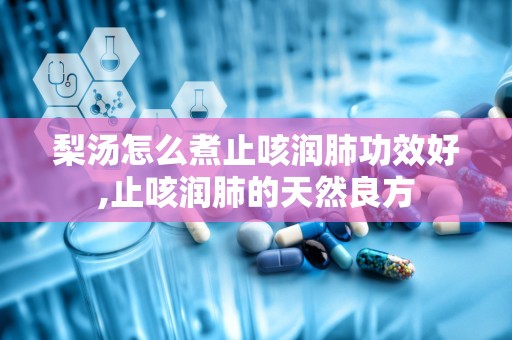 梨汤怎么煮止咳润肺功效好,止咳润肺的天然良方