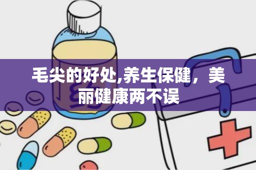 毛尖的好处,养生保健，美丽健康两不误