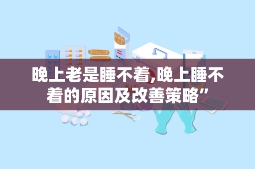 晚上老是睡不着,晚上睡不着的原因及改善策略”