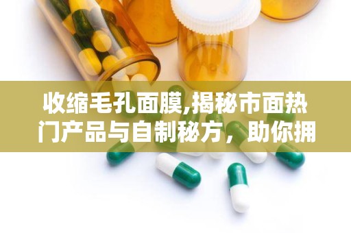 收缩毛孔面膜,揭秘市面热门产品与自制秘方，助你拥有细腻肌肤”