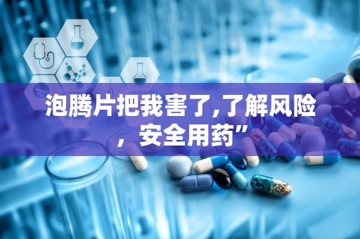 泡腾片把我害了,了解风险，安全用药”