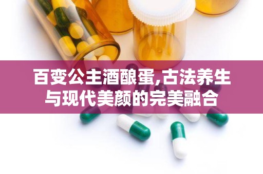 百变公主酒酿蛋,古法养生与现代美颜的完美融合