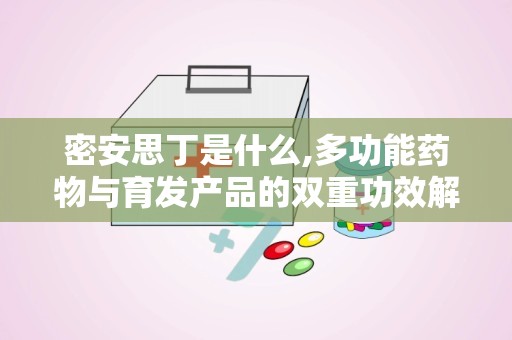 密安思丁是什么,多功能药物与育发产品的双重功效解析”