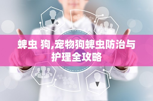 蜱虫 狗,宠物狗蜱虫防治与护理全攻略