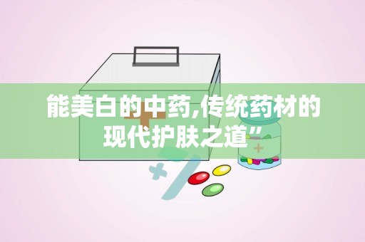 能美白的中药,传统药材的现代护肤之道”