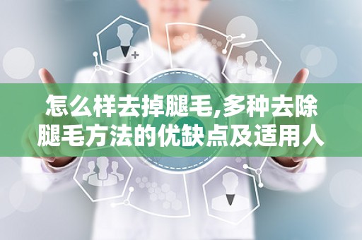 怎么样去掉腿毛,多种去除腿毛方法的优缺点及适用人群”