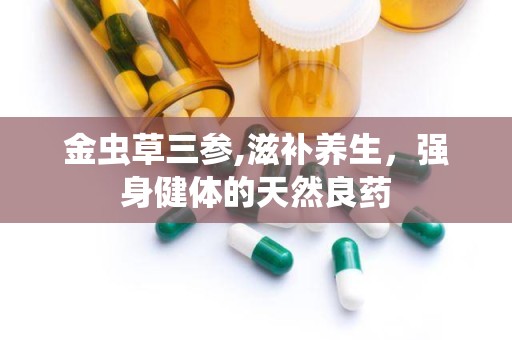 金虫草三参,滋补养生，强身健体的天然良药