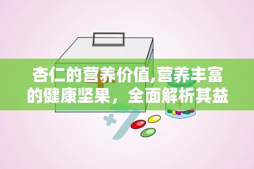 杏仁的营养价值,营养丰富的健康坚果，全面解析其益处与食用指南