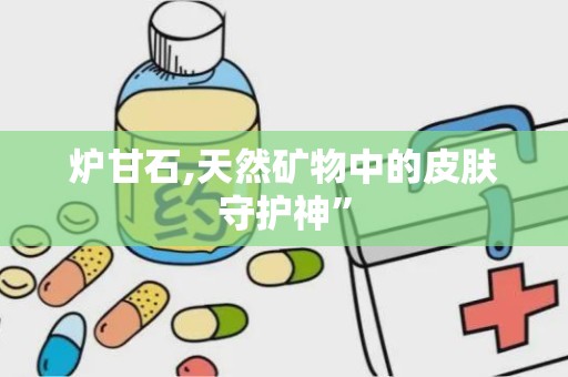 炉甘石,天然矿物中的皮肤守护神”