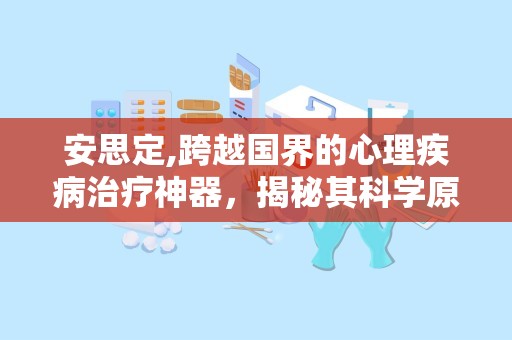 安思定,跨越国界的心理疾病治疗神器，揭秘其科学原理与广泛应用”