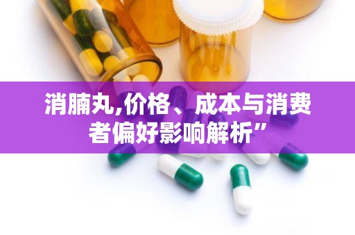 消腩丸,价格、成本与消费者偏好影响解析”