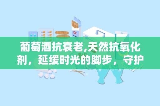 葡萄酒抗衰老,天然抗氧化剂，延缓时光的脚步，守护青春光彩”