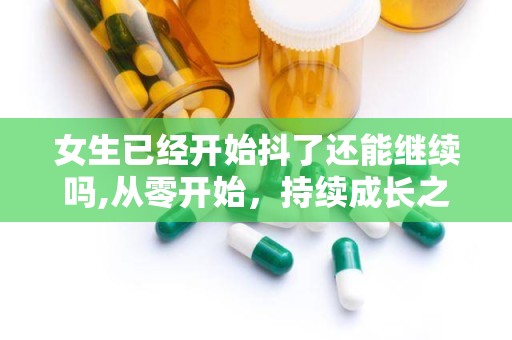 女生已经开始抖了还能继续吗,从零开始，持续成长之路”