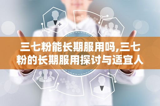 三七粉能长期服用吗,三七粉的长期服用探讨与适宜人群分析