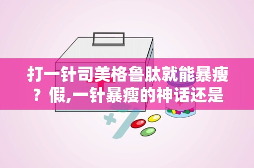 打一针司美格鲁肽就能暴瘦？假,一针暴瘦的神话还是现实？