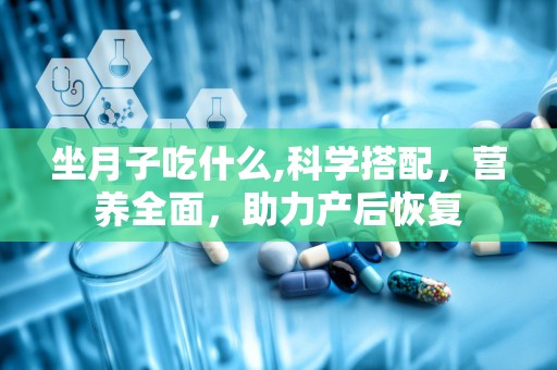 坐月子吃什么,科学搭配，营养全面，助力产后恢复