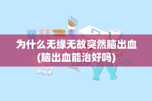 为什么无缘无故突然脑出血(脑出血能治好吗)