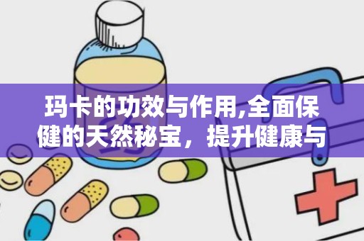 玛卡的功效与作用,全面保健的天然秘宝，提升健康与活力的天然良药